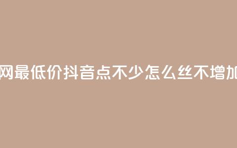 dy业务全网最低价 - 抖音点不少怎么丝不增加 第1张 dy业务全网最低价 - 抖音点不少怎么丝不增加 第1张