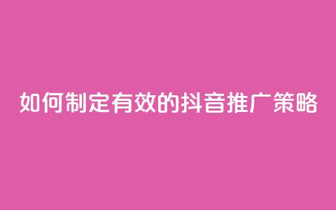 如何制定有效的抖音推广策略 第1张 如何制定有效的抖音推广策略 第1张