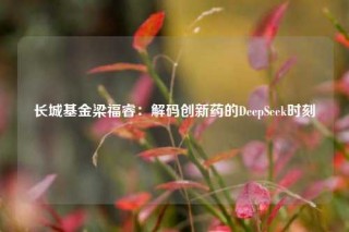 长城基金梁福睿：解码创新药的DeepSeek时刻