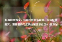 抖音粉丝购买，抖音粉丝业务套餐，抖音粉丝购买，理性看待与正确决策亿乐社区SUP货源站