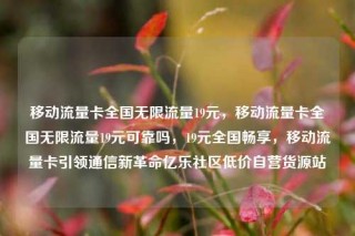 移动流量卡全国无限流量19元，移动流量卡全国无限流量19元可靠吗，19元全国畅享，移动流量卡引领通信新革命亿乐社区低价自营货源站