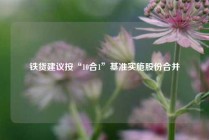 铁货建议按“10合1”基准实施股份合并