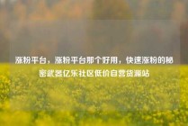 涨粉平台，涨粉平台那个好用，快速涨粉的秘密武器亿乐社区低价自营货源站
