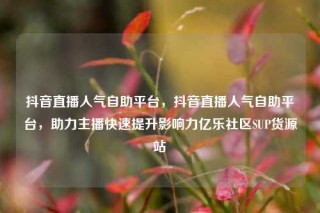 抖音直播人气自助平台，抖音直播人气自助平台，助力主播快速提升影响力亿乐社区SUP货源站