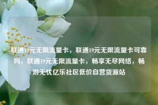 联通19元无限流量卡，联通19元无限流量卡可靠吗，联通19元无限流量卡，畅享无尽网络，畅游无忧亿乐社区低价自营货源站