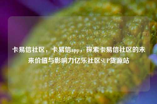 卡易信社区，卡易信app	，探索卡易信社区的未来价值与影响力亿乐社区SUP货源站  第1张