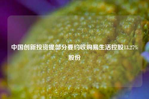 中国创新投资提部分要约收购易生活控股13.27%股份  第1张
