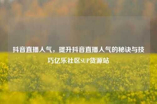 抖音直播人气，提升抖音直播人气的秘诀与技巧亿乐社区SUP货源站  第1张