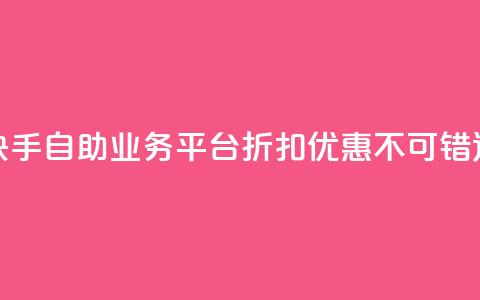快手自助业务平台折扣优惠，不可错过  第1张