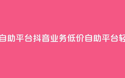 抖音业务在线低价自助平台 - 抖音业务低价自助平台	，轻松在线操作!  第1张