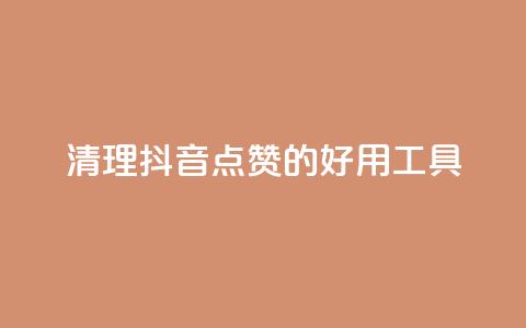 清理抖音点赞的好用工具 第1张 清理抖音点赞的好用工具 第1张