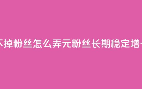 1元3000粉丝不掉粉丝怎么弄(1元3000粉丝长期稳定增长) 第1张 1元3000粉丝不掉粉丝怎么弄(1元3000粉丝长期稳定增长) 第1张