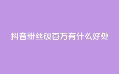 抖音粉丝破百万有什么好处 - 抖音粉丝数量突破百万:带来的好处有哪些?! 第1张 抖音粉丝破百万有什么好处 - 抖音粉丝数量突破百万:带来的好处有哪些?! 第1张