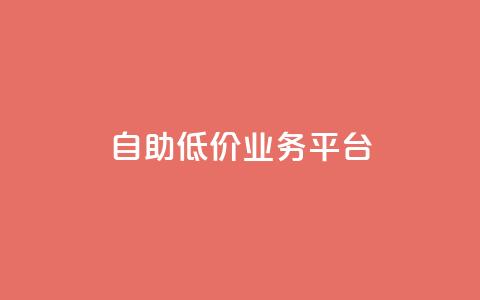自助低价业务平台 - 经济实惠的自助服务平台全面上线。  第1张