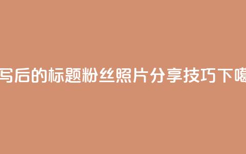 重写后的标题:粉丝照片分享技巧 第1张 重写后的标题:粉丝照片分享技巧 第1张