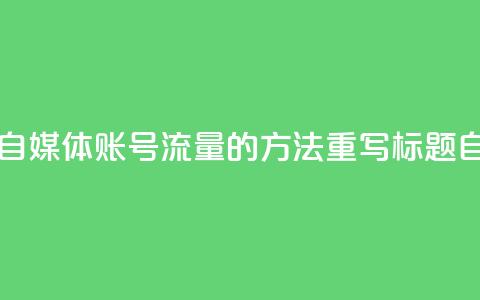 自媒体账号购买(原标题 5个提高自媒体账号流量的方法重写标题 自媒体账号提升流量攻略) 第1张 自媒体账号购买(原标题 5个提高自媒体账号流量的方法重写标题 自媒体账号提升流量攻略) 第1张