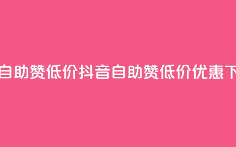 抖音自助赞低价(抖音自助赞低价优惠) 第1张 抖音自助赞低价(抖音自助赞低价优惠) 第1张