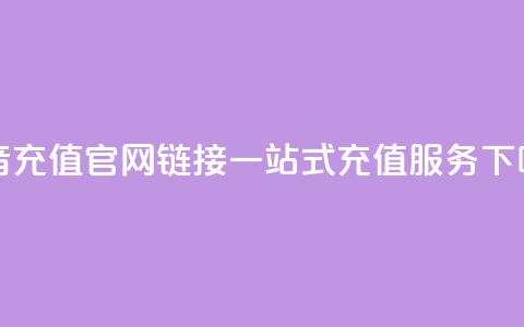 抖音充值官网链接：一站式充值服务  第1张