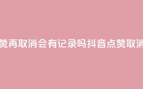 抖音点赞再取消会有记录吗(抖音点赞取消不留痕)  第1张