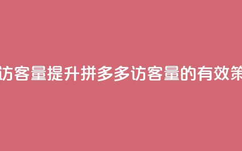 拼多多如何增加访客量 - 提升拼多多访客量的有效策略与技巧。  第1张
