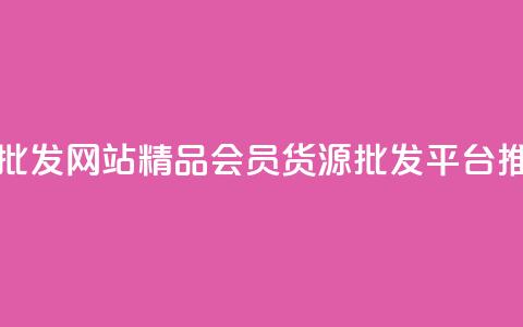 vip会员货源批发网站 - 精品VIP会员货源批发平台推荐！  第1张