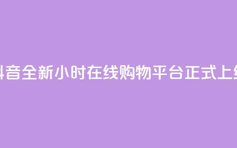 抖音全新24小时在线购物平台正式上线  第1张