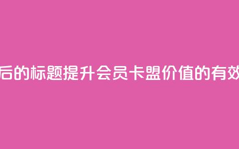 重写后的标题:提升会员卡盟价值的有效方法 第1张 重写后的标题:提升会员卡盟价值的有效方法 第1张