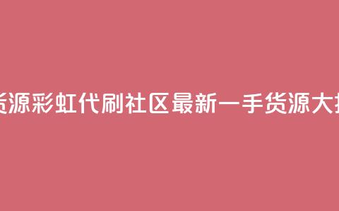 彩虹代刷社区一手货源 - 彩虹代刷社区最新一手货源大揭秘 重写标题。  第1张