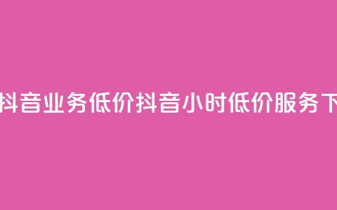 24小时抖音业务低价(抖音24小时低价服务) 第1张 24小时抖音业务低价(抖音24小时低价服务) 第1张