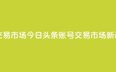 今日头条账号交易市场 - 今日头条账号交易市场新动向解析。  第1张