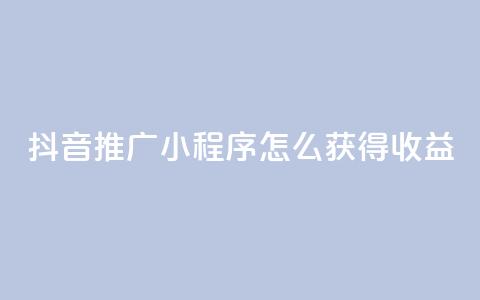 抖音推广小程序怎么获得收益 - 抖音小程序推广策略：如何增加收益  专业 SEO 编辑提示~ 第1张
