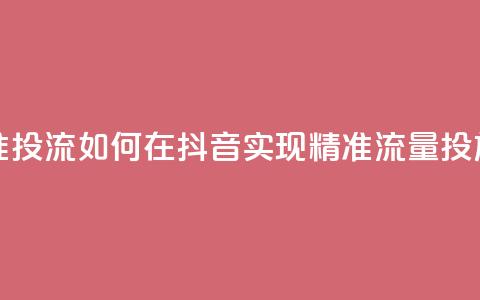 抖音如何精准投流 - 如何在抖音实现精准流量投放技巧~ 第1张 抖音如何精准投流 - 如何在抖音实现精准流量投放技巧~ 第1张