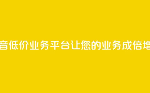 抖音低价业务平台：让您的业务成倍增长  第1张