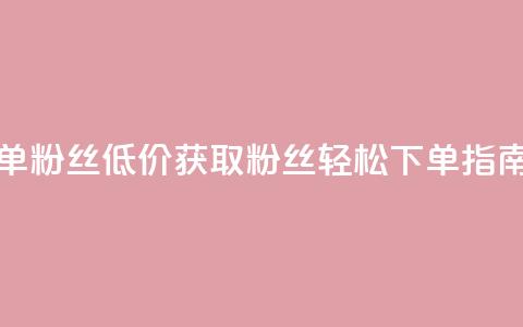 dy低价下单粉丝 - 低价获取DY粉丝轻松下单指南~ 第1张 dy低价下单粉丝 - 低价获取DY粉丝轻松下单指南~ 第1张