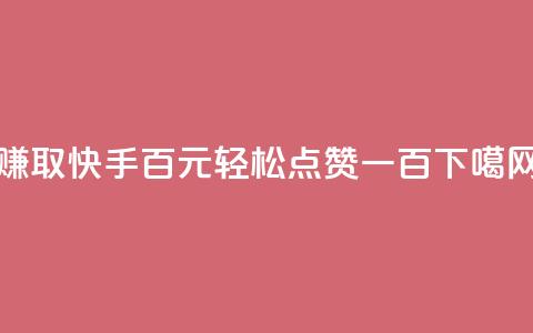 赚取快手百元	，轻松点赞一百！  第1张