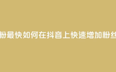 抖音怎么做才能涨粉最快 - 如何在抖音上快速增加粉丝的有效方法~ 第1张 抖音怎么做才能涨粉最快 - 如何在抖音上快速增加粉丝的有效方法~ 第1张