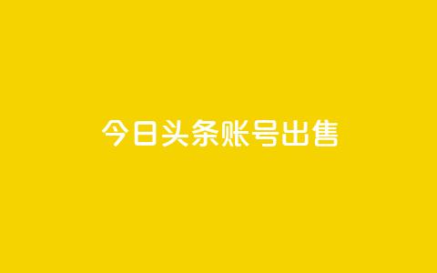 今日头条账号出售 - 热门大平台现代化账号今日头条账号热售! 第1张 今日头条账号出售 - 热门大平台现代化账号今日头条账号热售! 第1张