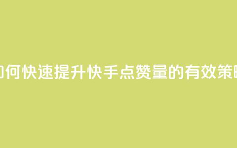 如何快速提升快手点赞量的有效策略 第1张 如何快速提升快手点赞量的有效策略 第1张