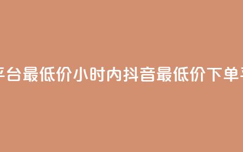 24小时抖音下单平台最低价 - 24小时内抖音最低价下单平台推荐。  第1张