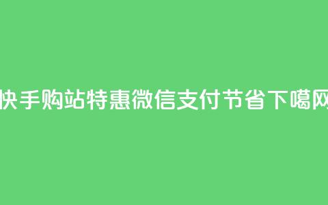 快手购站特惠:微信支付100节省! 第1张 快手购站特惠:微信支付100节省! 第1张