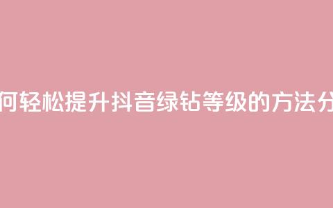 刷绿钻 - 如何轻松提升抖音绿钻等级的方法分享~ 第1张 刷绿钻 - 如何轻松提升抖音绿钻等级的方法分享~ 第1张