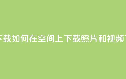 qq空间下载 - 如何在QQ空间上下载照片和视频?! 第1张 qq空间下载 - 如何在QQ空间上下载照片和视频?! 第1张