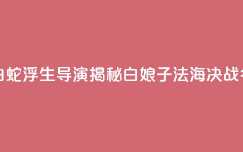 专访《白蛇：浮生》导演：揭秘白娘子法海决战“名场面”  第1张