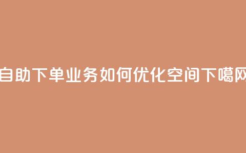 自助下单业务如何优化空间？  第1张