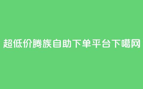超低价腾族自助下单平台 第1张 超低价腾族自助下单平台 第1张