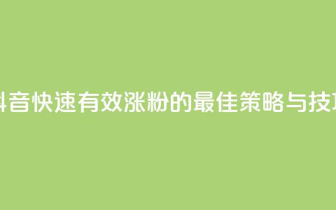 抖音快速有效涨粉的最佳策略与技巧  第1张