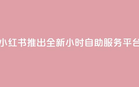 小红书推出全新24小时自助服务平台 第1张 小红书推出全新24小时自助服务平台 第1张