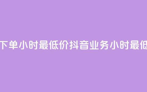 抖音业务下单24小时最低价(抖音业务24小时最低价) 第1张 抖音业务下单24小时最低价(抖音业务24小时最低价) 第1张