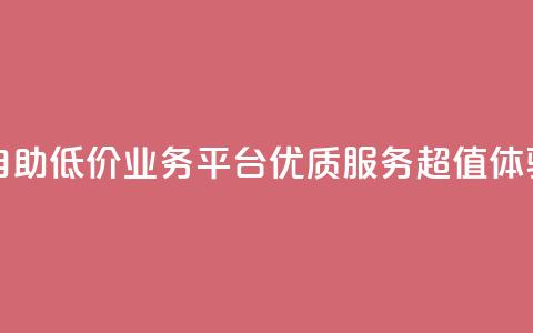 自助低价业务平台：优质服务，超值体验  第1张