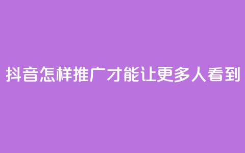 抖音怎样推广才能让更多人看到 - 如何让更多人看到抖音的推广方法~ 第1张 抖音怎样推广才能让更多人看到 - 如何让更多人看到抖音的推广方法~ 第1张